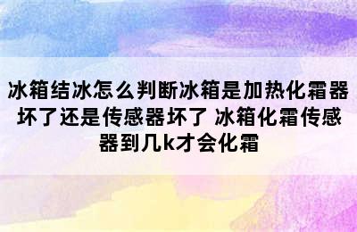 冰箱结冰怎么判断冰箱是加热化霜器坏了还是传感器坏了 冰箱化霜传感器到几k才会化霜